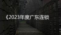 《2023年度广东连锁TOP100》报告发布 广东连锁行业实现恢复性增长