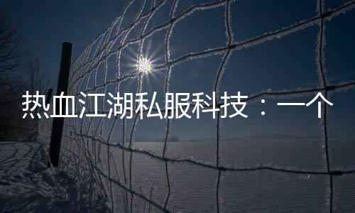 热血江湖私服科技：一个不为人知的江湖传说！