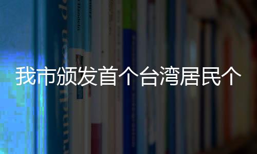 我市颁发首个台湾居民个体工商户营业执照