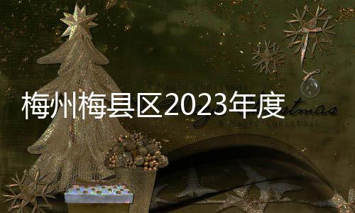 梅州梅县区2023年度广东省“百千万工程”考核获评优秀