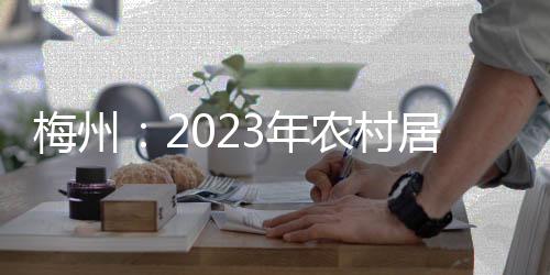 梅州：2023年农村居民收入增速“跑赢”GDP增速