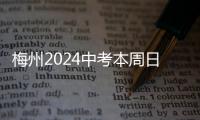 梅州2024中考本周日开考！梅州市教育局发出温馨提醒