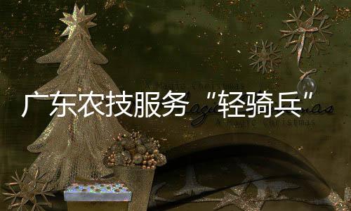 广东农技服务“轻骑兵”：汇聚合力促冬种，服务一线保丰收