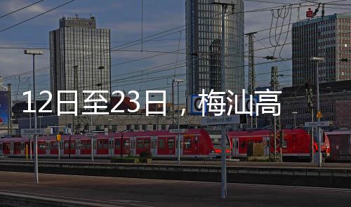 12日至23日，梅汕高速这个收费站禁止货车进入